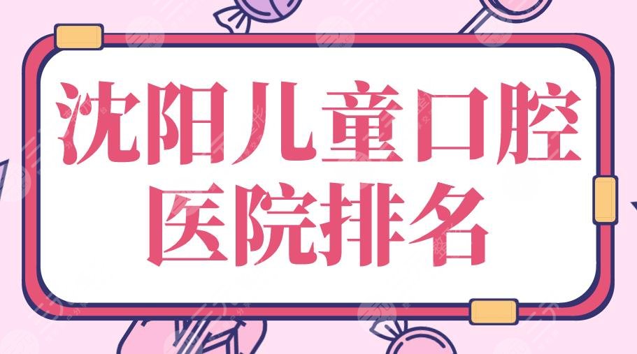 沈阳儿童口腔医院排名|欢乐口腔、亿美佳口腔、盛京医院等上榜！