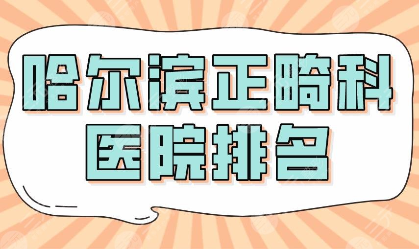 2024哈尔滨正畸科医院排名|哈医大口腔、明晋口腔、淇奥口腔上榜！