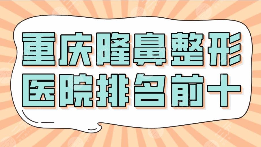 2024重庆隆鼻整形医院排名前十|重医大附一院、华美、美莱等上榜！