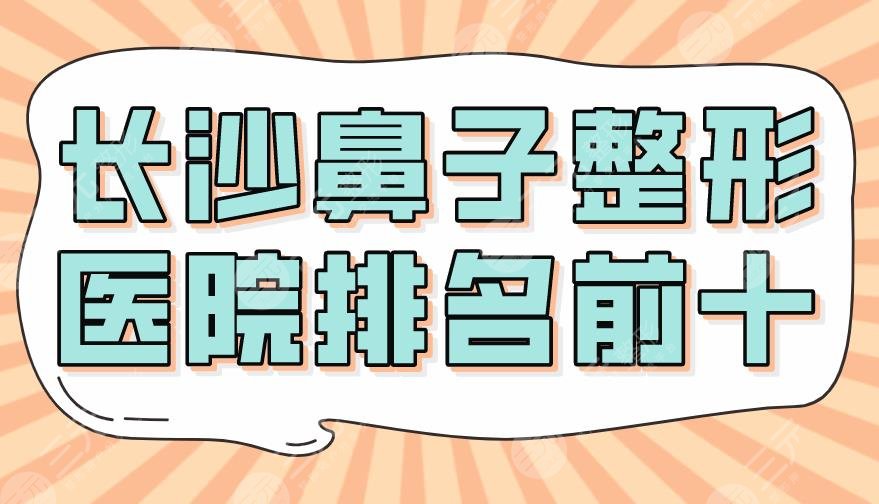 长沙鼻子整形医院排名前十|三甲还是私立？湘雅医院、华美、艺星上榜！