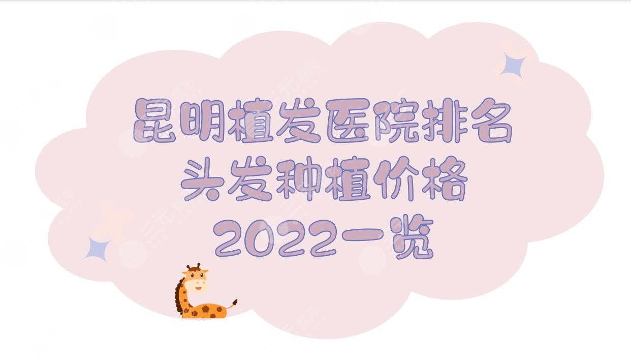 昆明植发医院排名+头发种植价格2024一览！新生、大麦、碧莲盛等top5~