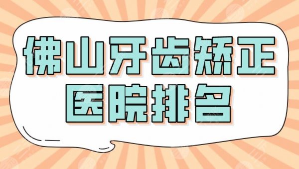 2025佛山牙齿矫正医院排名|登特口腔&广大口腔&穗华口腔等上榜！