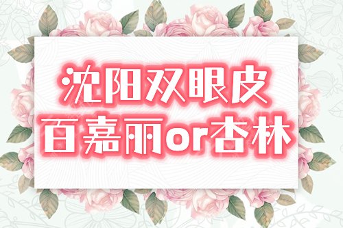 沈阳做双眼皮，百嘉丽or杏林哪个好