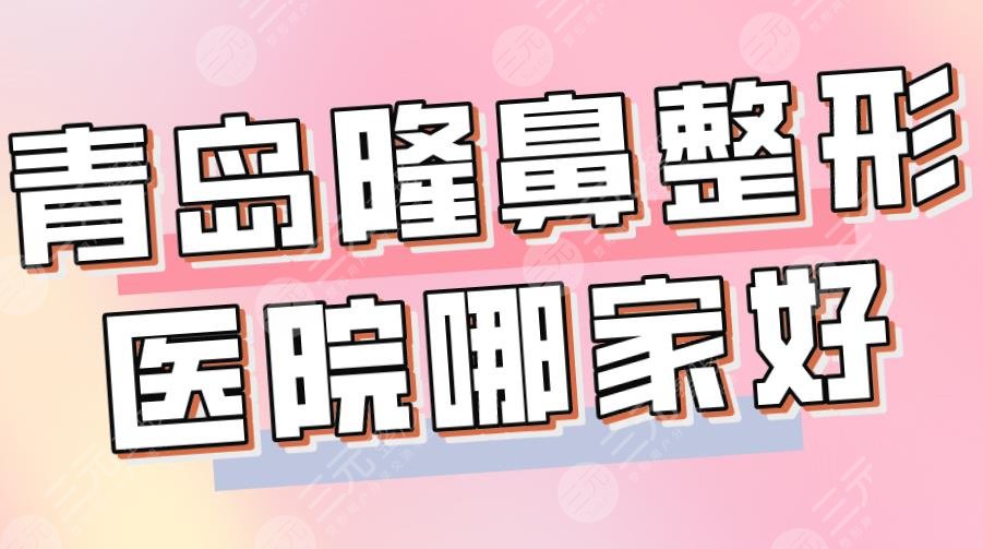 2024青岛隆鼻整形医院哪家好？三甲还是私立？青大附院、华韩整形上榜！