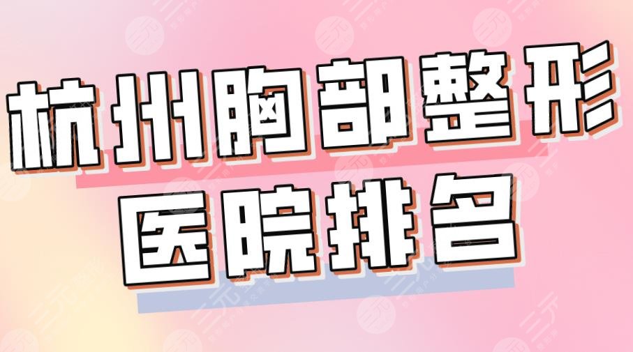 2024杭州胸部整形医院排名|浙医二院、艺星、美莱、连天美哪家好？