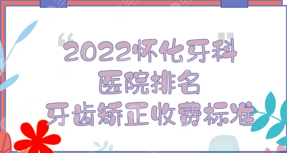 2024怀化牙科医院排名|牙齿矫正哪里好?第一人民医院等，附收费标准