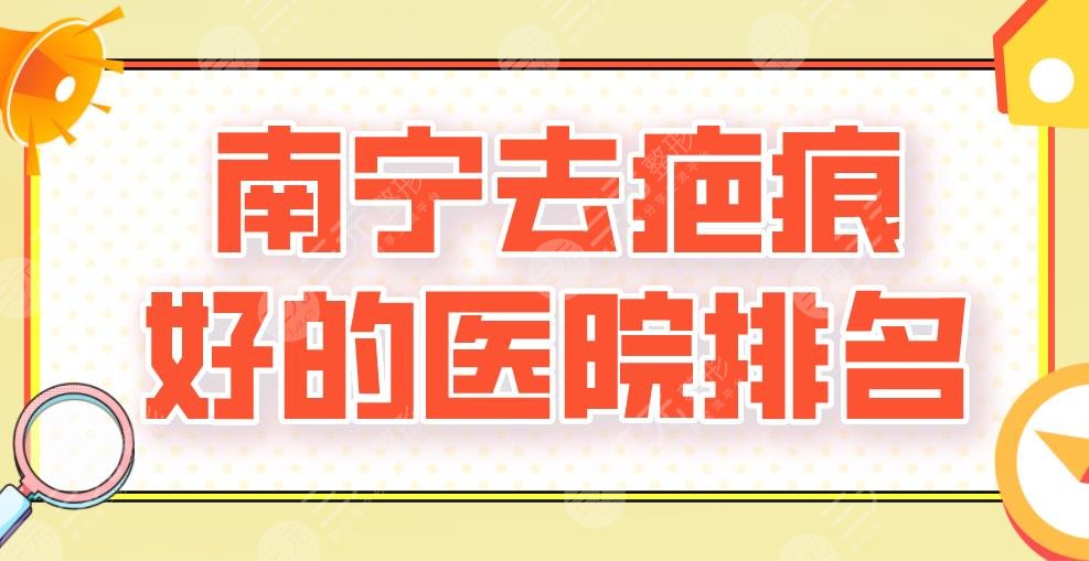 2024南宁去疤痕好的医院排名|广西医大附院、华美、爱思特等上榜！