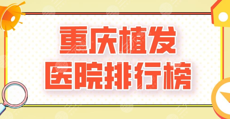 重庆植发医院排行榜2024|新生植发、大麦微针、华美整形哪家好？