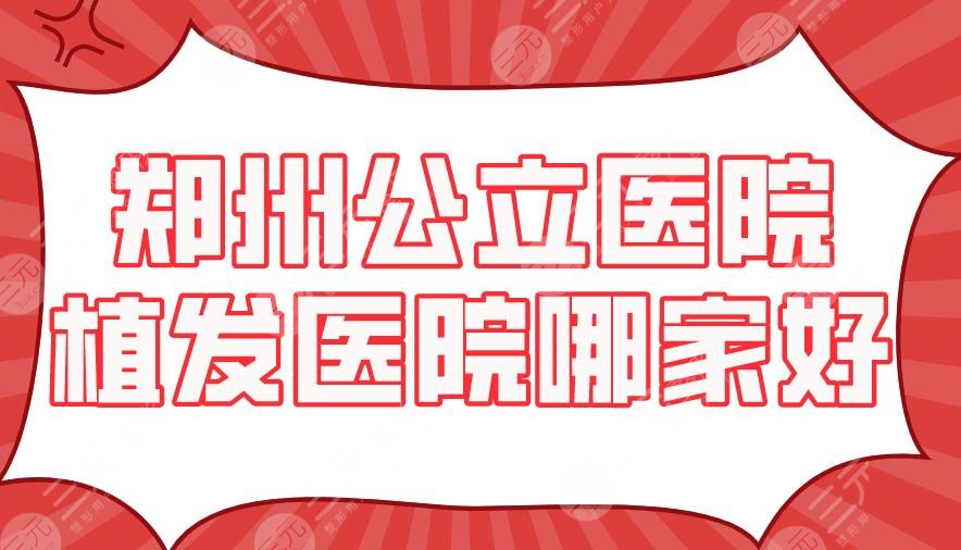 郑州公立医院植发医院哪家好？省人民医院、郑大一附院实力上榜！