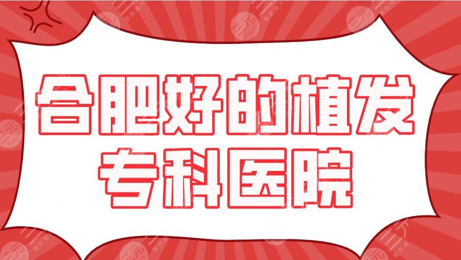 2024合肥好的植发专科医院！新生植发、大麦微针植发、曙光植发...