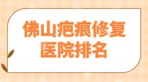 佛山疤痕修复医院排名|公立还是私立？顺德医院、美莱、壹加壹等上榜！