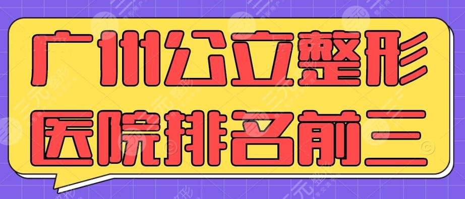 2024广州公立整形医院排名前三的医院是哪3家？_医院排行榜_名单收藏