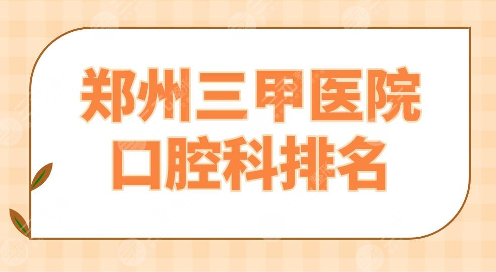 2024郑州三甲医院口腔科排名|郑大一附院、省人民医院等上榜！