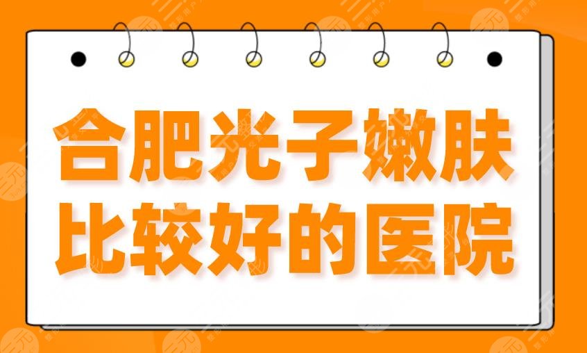 合肥光子嫩肤比较好的医院|私立医院：艺星、华美、壹加壹等上榜！