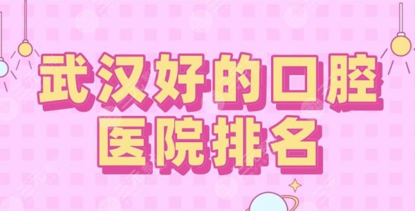 2025武汉好的口腔医院排名|德韩、大众、麦芽、瑞博等实力上榜！