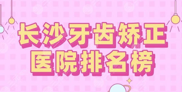 长沙牙齿矫正医院排名榜2025|美奥口腔、中诺口腔、德韩口腔上榜！