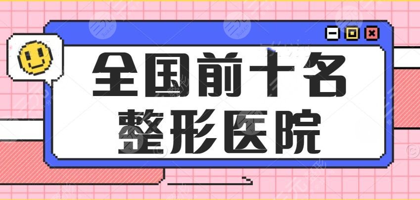 2024全国前十名的整形医院排行，北京、上海、广州等，全国各地都有！