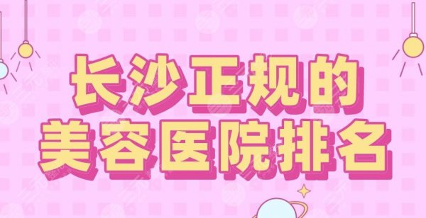 长沙正规的美容医院排名2025|美莱、华韩华美、艺星、雅美等上榜！