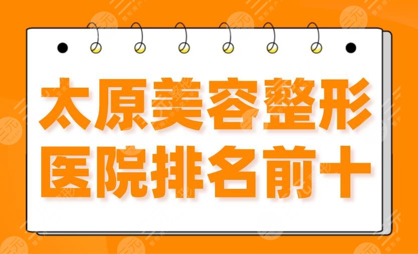 太原美容整形医院排名前十|时光、华美、欧美莲、丽都整形哪个好？