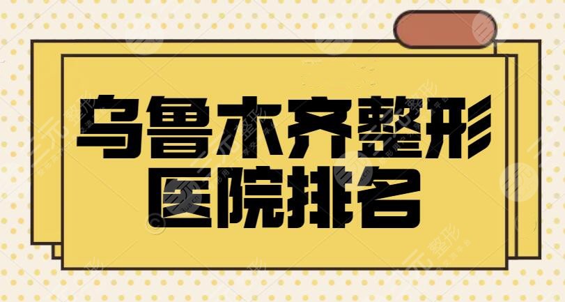 乌鲁木齐整形医院排名一二名、前三、前十：伊丽莎白+华美不乏为业界楷模~