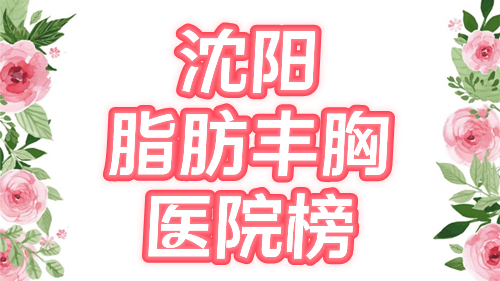 沈阳自体脂肪隆胸哪家医院好？省医院、曙光、杏林都不错，口碑TOP5介绍！