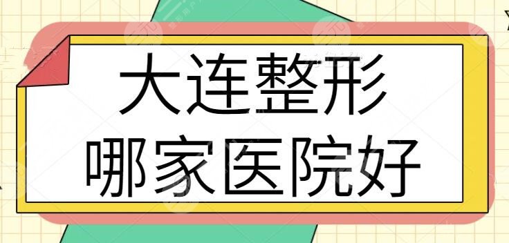 大连整形哪家医院好？排名前三的+前十位：爱德丽格，艾加艾等技术加码中~