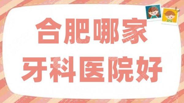 合肥哪家牙科医院好？贝杰口腔、美奥口腔等综合实力强，任选