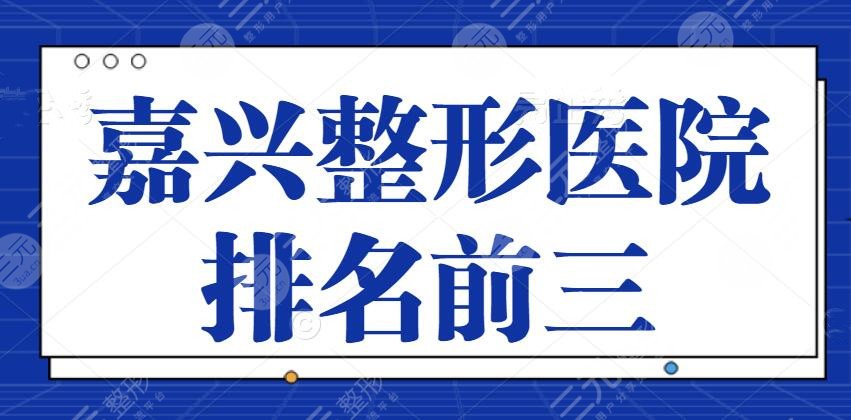 嘉兴整形医院排名前三的：艺星、禾美、嘉华对决实力一战成名！口碑不封顶~