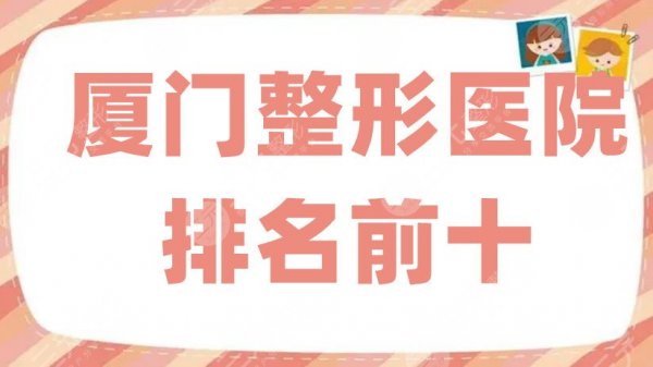 厦门整形医院排名前十更新，脸博士、美莱、欧菲等全方位对比