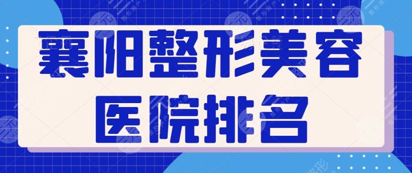 襄阳整形美容医院排名一甲、前三、前十名横评：韩美、华美实力全线升级中~