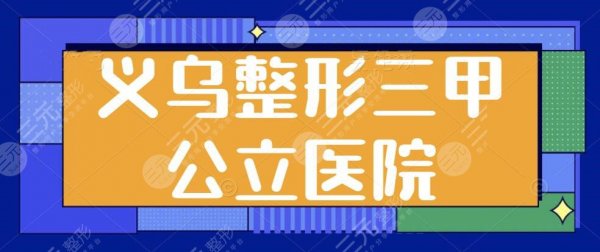 义乌整形三甲公立医院排名前三名：市中心医院、第二人民医院为公立典型代表