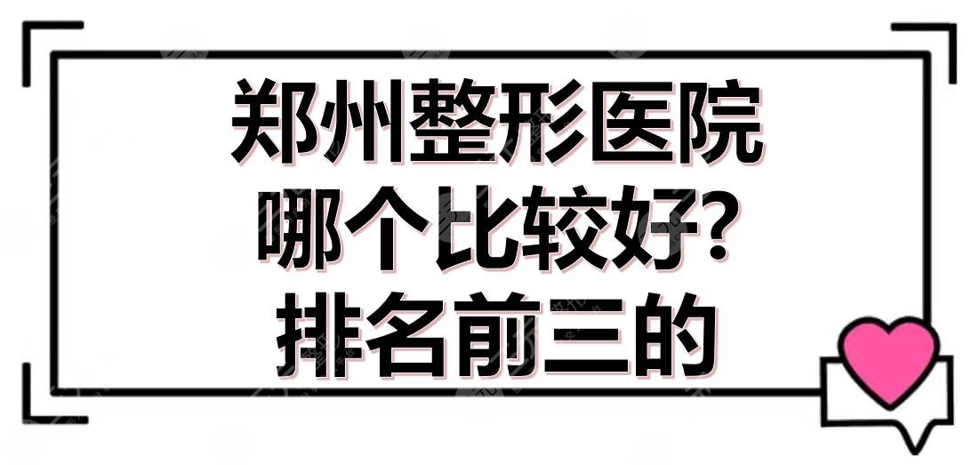 郑州整形医院哪个比较好?排名前三的正规医美