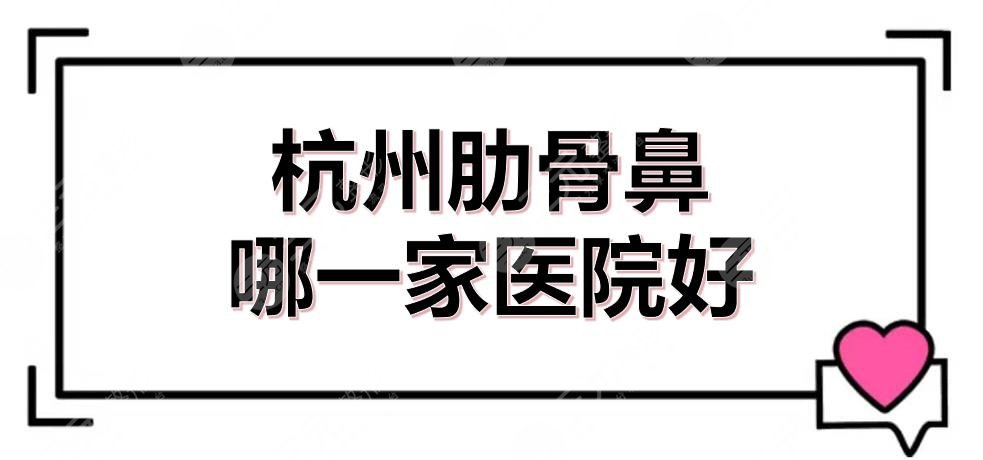 杭州肋骨鼻哪一家医院好？大概多少钱？正规整形医美排名+价位全新参考！