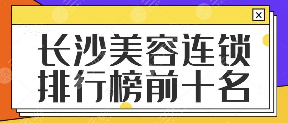 长沙美容连锁排行榜前十名：几家高评分机构特点介绍，本地人术前防坑指南~