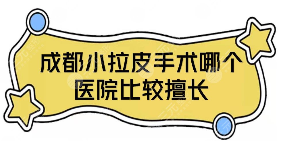 成都小拉皮手术哪个医院比较擅长？整形医美排名新发布！附价格参考～