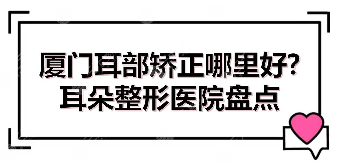 厦门耳部矫正哪里好?耳朵整形医院盘点