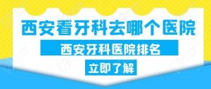 西安看牙科去哪个医院？排名靠前这五家种牙性价比高补牙便宜又好