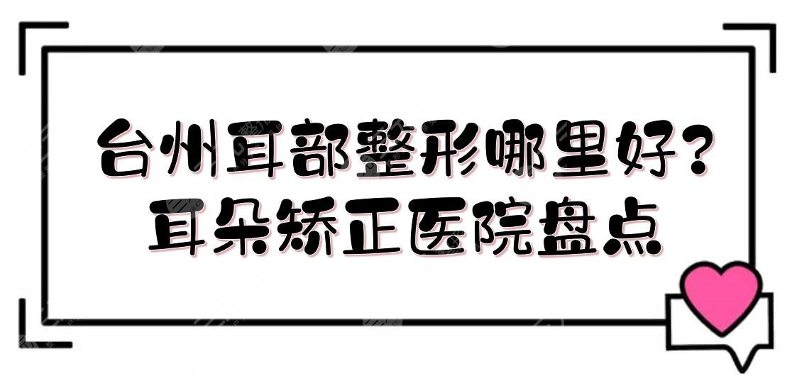 台州耳部整形哪里好?耳朵矫正医院盘点