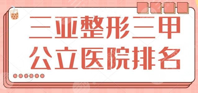 三亚整形三甲公立医院排名榜拿走不谢！中心医院、市人民医院技术不断精进中~