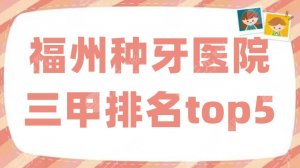 福州种牙医院三甲排名top5更新，省立医院、医科大学附属第一等纷纷入围