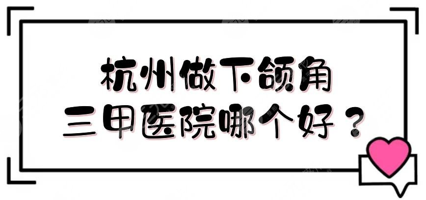 杭州做下颌角三甲医院哪个好？近期排行更新！浙大一院、省人民医院测评~