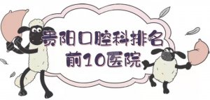 贵阳口腔科排名前10医院公布！市口腔医院、第三人民医院等上榜~