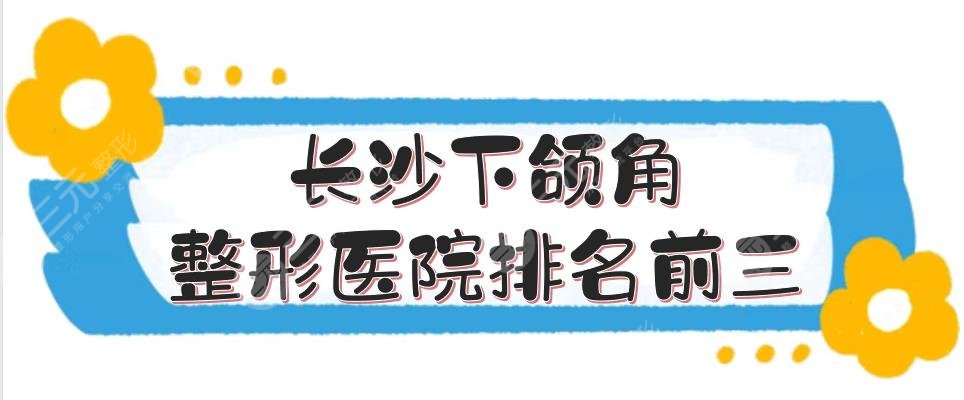 长沙下颌角整形医院排名前三强势来袭！省人民医院、湘雅二院等上榜~