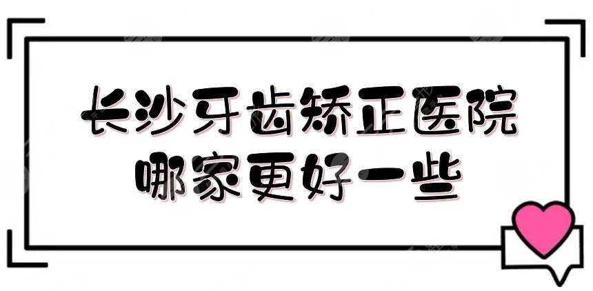 长沙牙齿矫正医院哪家更好一些？网友力推5家测评！含收费标准~