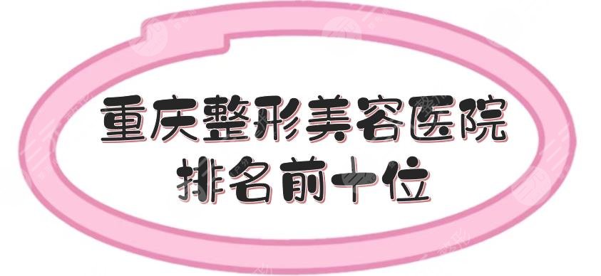 重庆整形美容医院排名前十位|前三的时光、军美等都是实力派！哪家技术好~