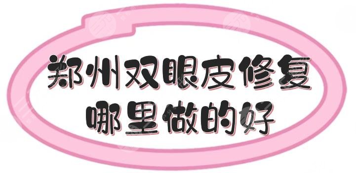 郑州双眼皮修复哪里做的好？盘点5家专业正规医美整形！美眼避坑~