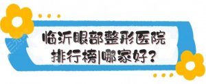 临沂眼部整形医院排行榜|哪家好？市人民医院等口碑TOP5实测！附价格~