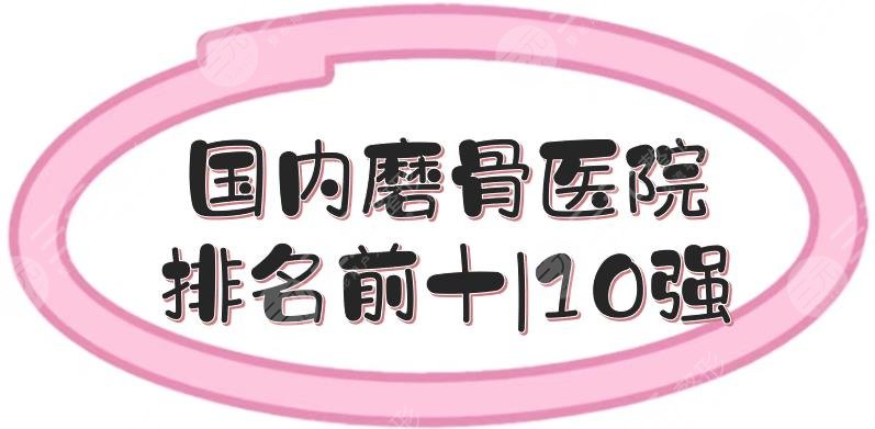 国内磨骨医院排名前十|10强:南方医院、北大口腔等，技术硬碰硬！