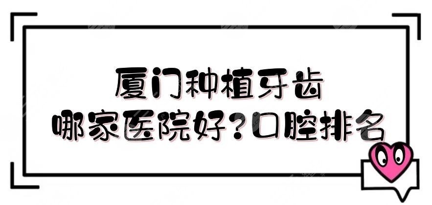 厦门种植牙齿哪家医院好？口腔排名更新！厦大附一院、中山医院等上榜