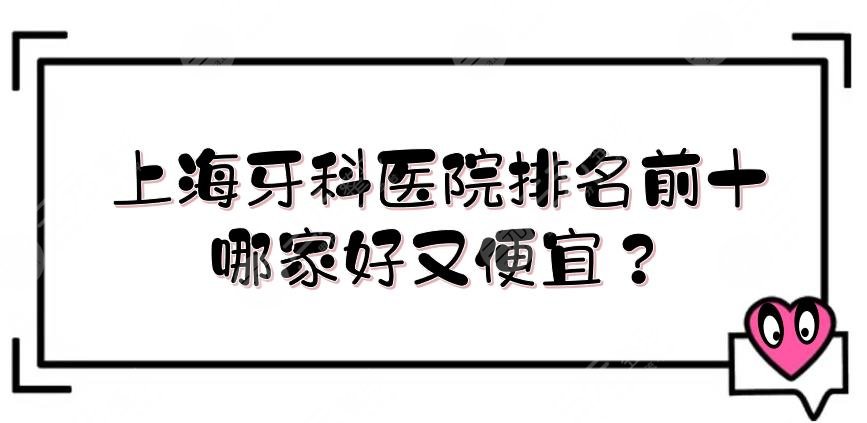 上海牙科医院排名前十|哪家好又便宜？同济大学附属口腔等介绍！还有私立